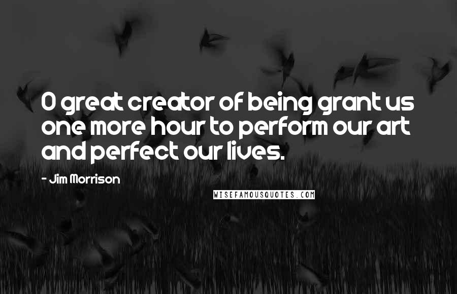 Jim Morrison Quotes: O great creator of being grant us one more hour to perform our art and perfect our lives.