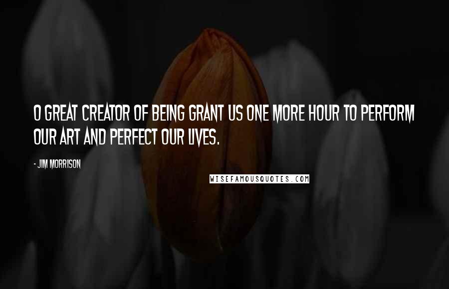 Jim Morrison Quotes: O great creator of being grant us one more hour to perform our art and perfect our lives.