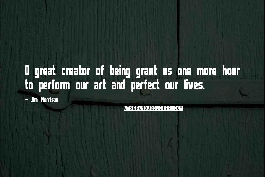 Jim Morrison Quotes: O great creator of being grant us one more hour to perform our art and perfect our lives.