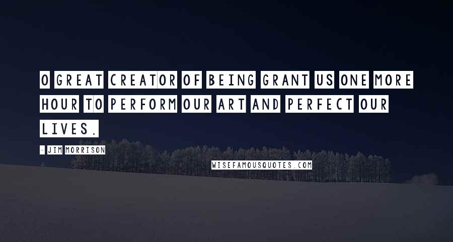 Jim Morrison Quotes: O great creator of being grant us one more hour to perform our art and perfect our lives.