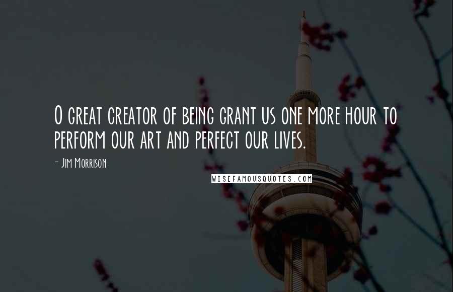 Jim Morrison Quotes: O great creator of being grant us one more hour to perform our art and perfect our lives.