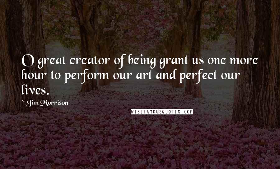 Jim Morrison Quotes: O great creator of being grant us one more hour to perform our art and perfect our lives.