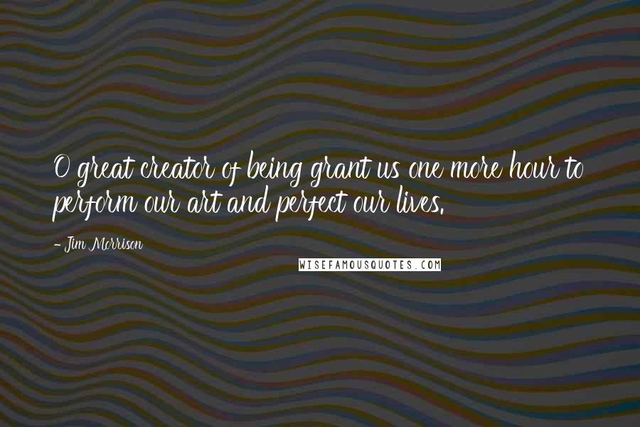 Jim Morrison Quotes: O great creator of being grant us one more hour to perform our art and perfect our lives.