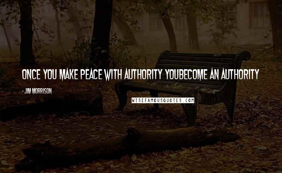 Jim Morrison Quotes: Once you make peace with authority youbecome an authority