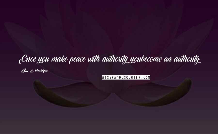 Jim Morrison Quotes: Once you make peace with authority youbecome an authority