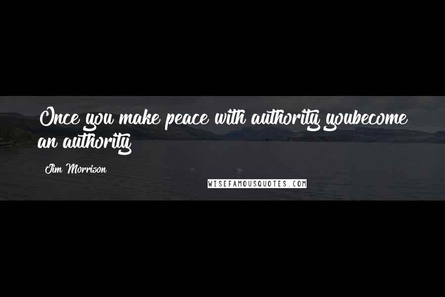 Jim Morrison Quotes: Once you make peace with authority youbecome an authority