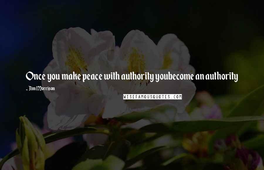Jim Morrison Quotes: Once you make peace with authority youbecome an authority