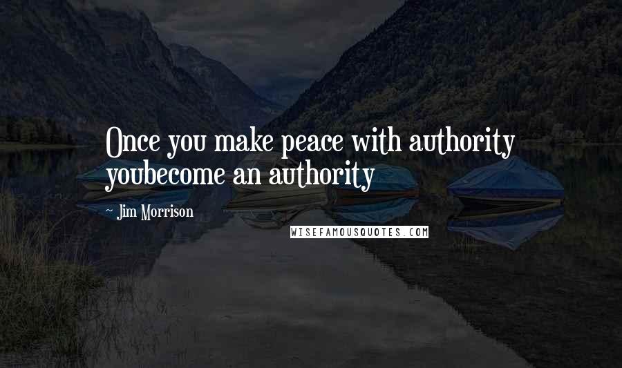 Jim Morrison Quotes: Once you make peace with authority youbecome an authority
