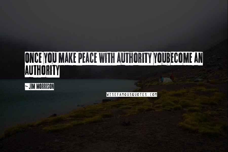 Jim Morrison Quotes: Once you make peace with authority youbecome an authority