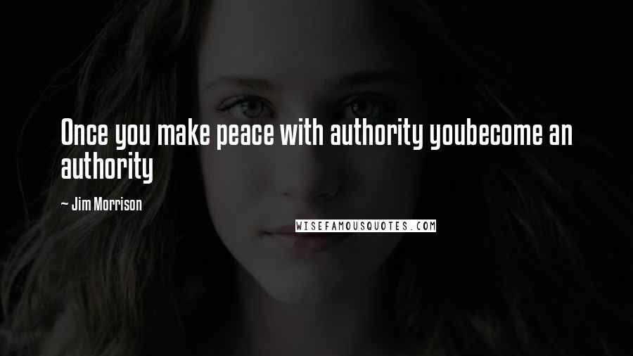 Jim Morrison Quotes: Once you make peace with authority youbecome an authority