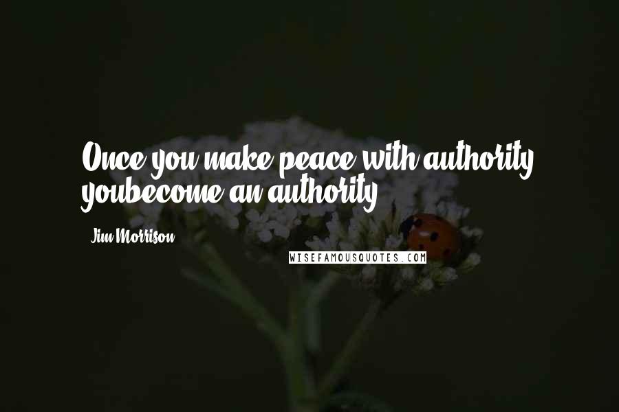 Jim Morrison Quotes: Once you make peace with authority youbecome an authority