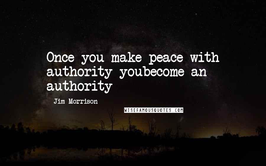 Jim Morrison Quotes: Once you make peace with authority youbecome an authority