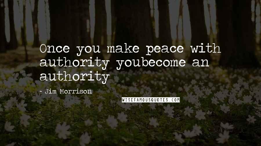 Jim Morrison Quotes: Once you make peace with authority youbecome an authority