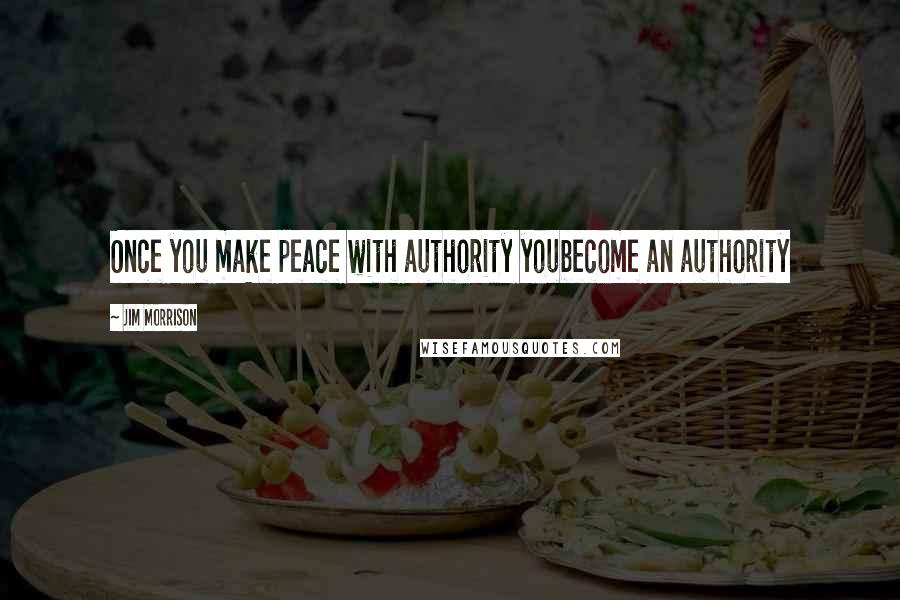 Jim Morrison Quotes: Once you make peace with authority youbecome an authority