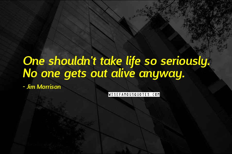 Jim Morrison Quotes: One shouldn't take life so seriously. No one gets out alive anyway.
