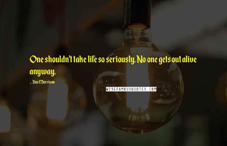 Jim Morrison Quotes: One shouldn't take life so seriously. No one gets out alive anyway.