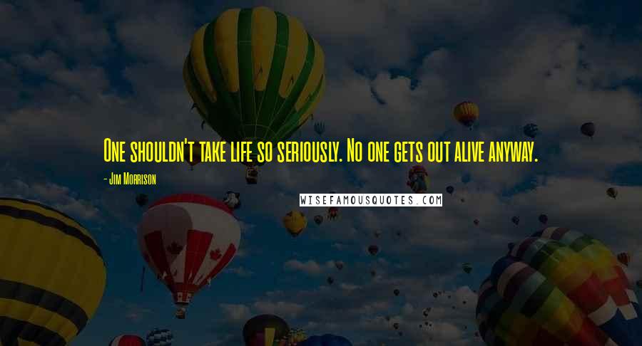 Jim Morrison Quotes: One shouldn't take life so seriously. No one gets out alive anyway.