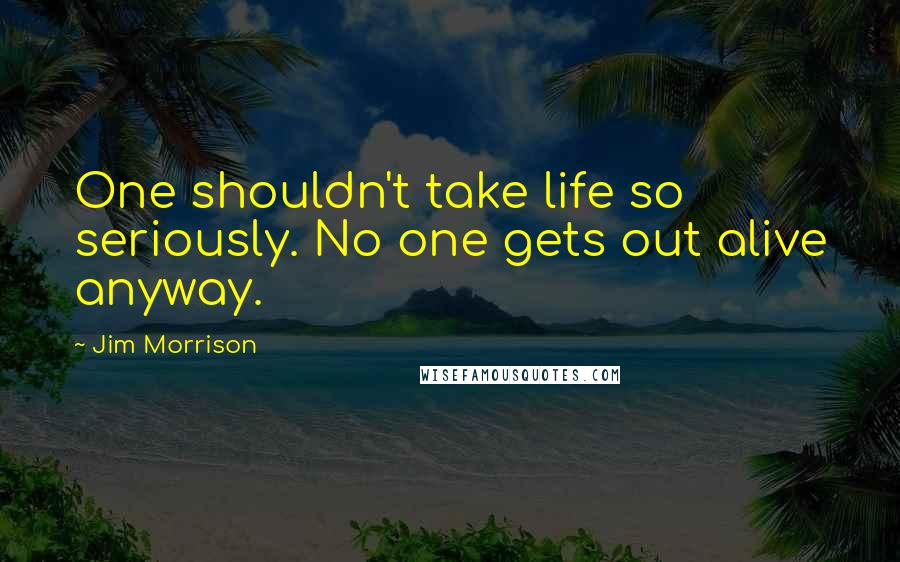 Jim Morrison Quotes: One shouldn't take life so seriously. No one gets out alive anyway.