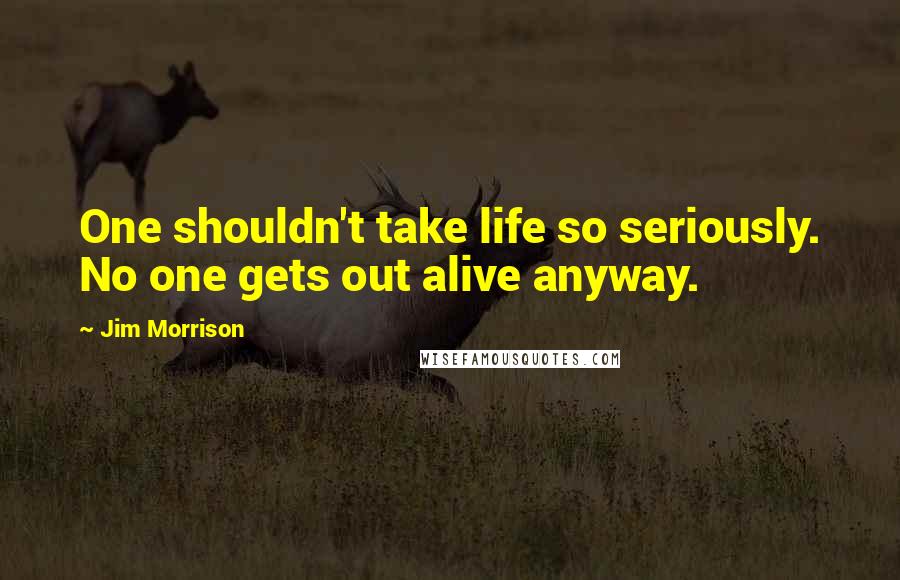 Jim Morrison Quotes: One shouldn't take life so seriously. No one gets out alive anyway.