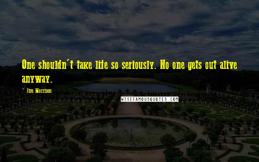 Jim Morrison Quotes: One shouldn't take life so seriously. No one gets out alive anyway.