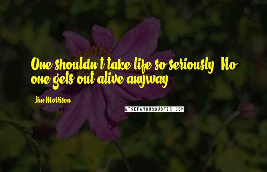 Jim Morrison Quotes: One shouldn't take life so seriously. No one gets out alive anyway.