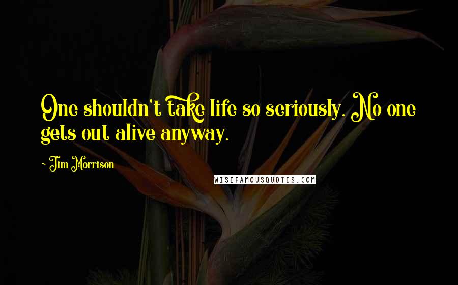 Jim Morrison Quotes: One shouldn't take life so seriously. No one gets out alive anyway.