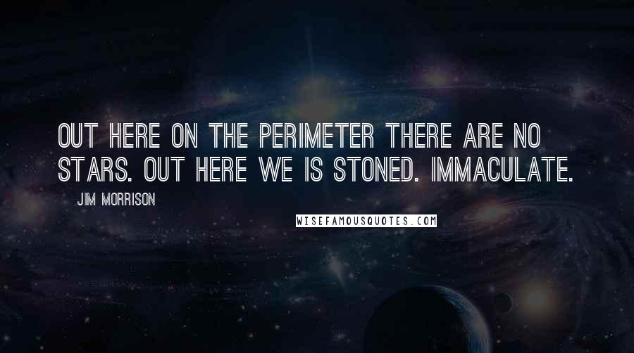 Jim Morrison Quotes: Out here on the perimeter there are no stars. Out here we is stoned. Immaculate.