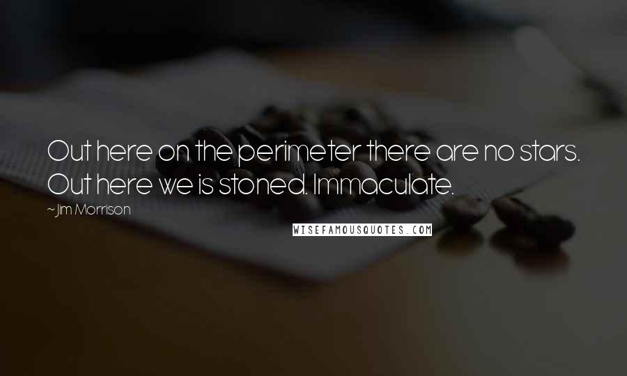 Jim Morrison Quotes: Out here on the perimeter there are no stars. Out here we is stoned. Immaculate.