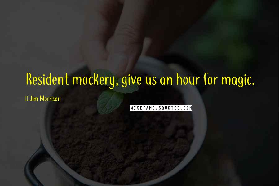 Jim Morrison Quotes: Resident mockery, give us an hour for magic.