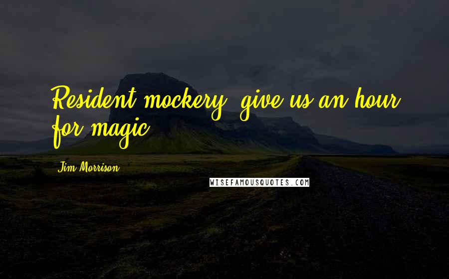 Jim Morrison Quotes: Resident mockery, give us an hour for magic.