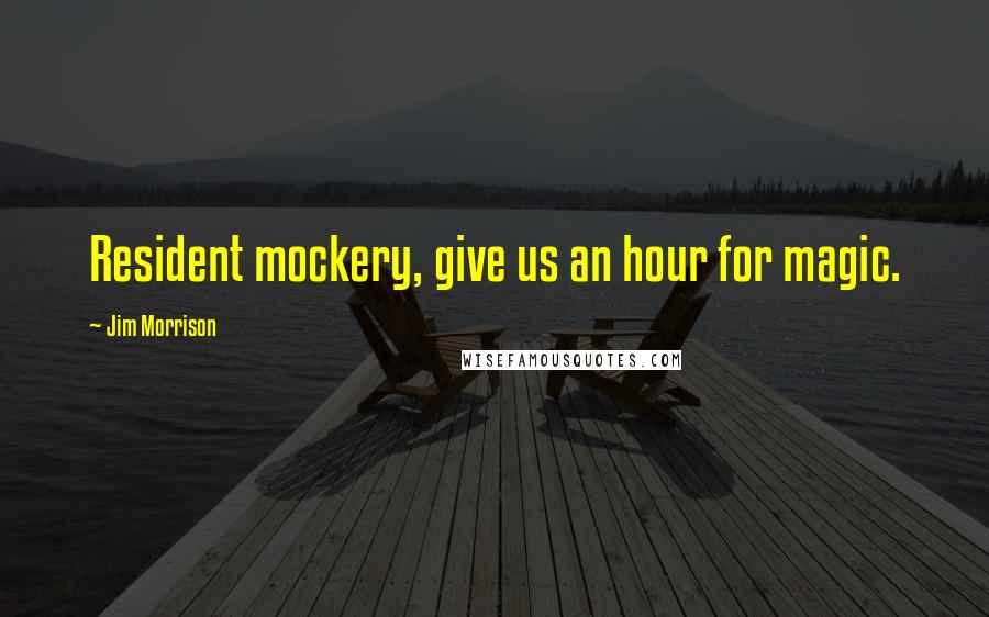 Jim Morrison Quotes: Resident mockery, give us an hour for magic.