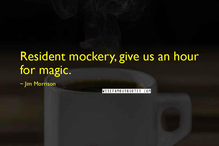 Jim Morrison Quotes: Resident mockery, give us an hour for magic.