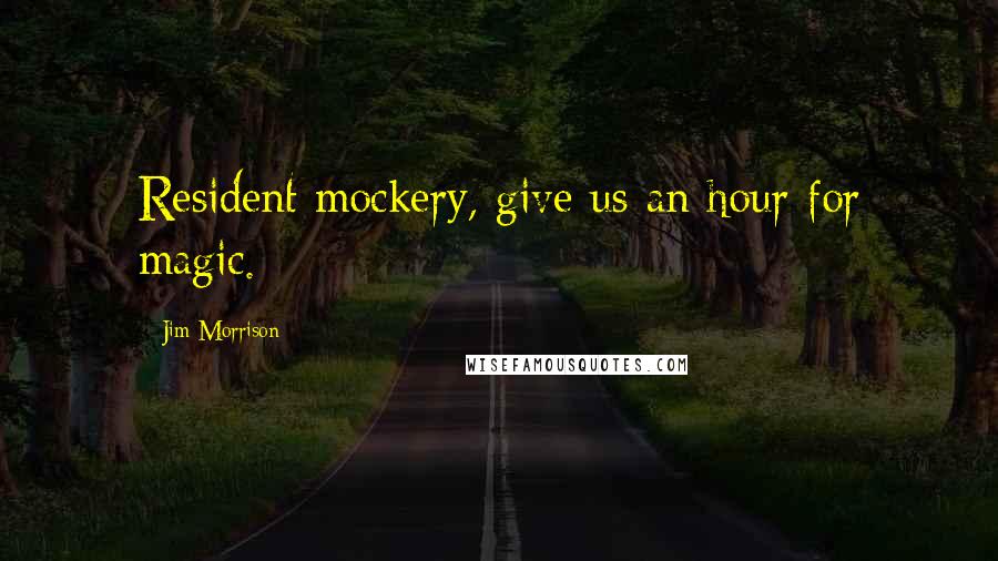 Jim Morrison Quotes: Resident mockery, give us an hour for magic.