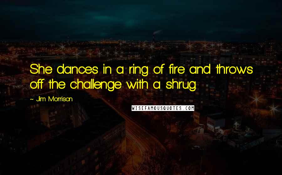 Jim Morrison Quotes: She dances in a ring of fire and throws off the challenge with a shrug.