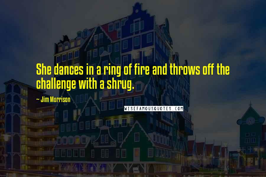 Jim Morrison Quotes: She dances in a ring of fire and throws off the challenge with a shrug.