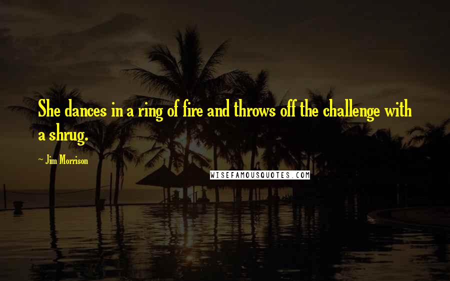 Jim Morrison Quotes: She dances in a ring of fire and throws off the challenge with a shrug.