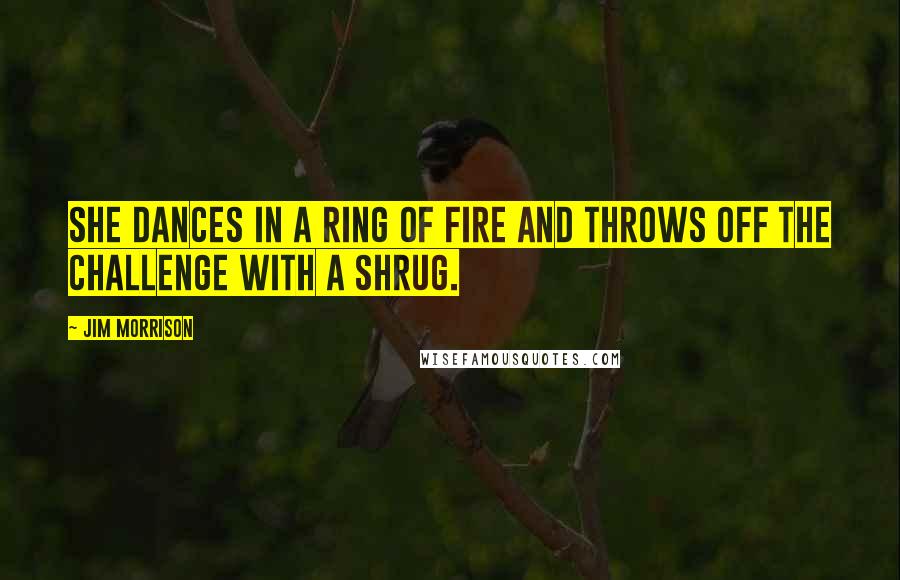 Jim Morrison Quotes: She dances in a ring of fire and throws off the challenge with a shrug.