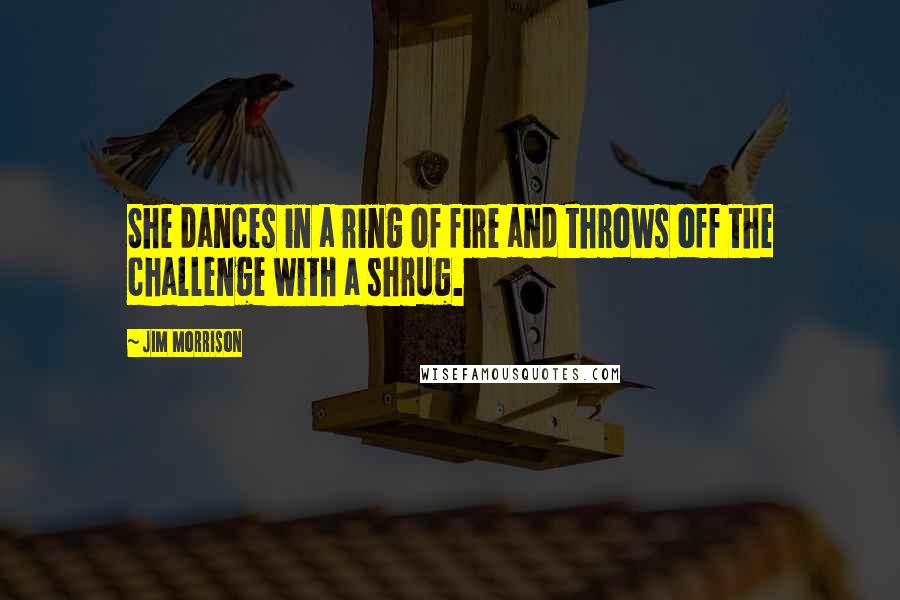 Jim Morrison Quotes: She dances in a ring of fire and throws off the challenge with a shrug.