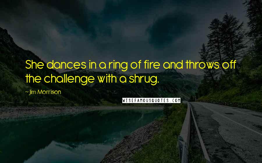 Jim Morrison Quotes: She dances in a ring of fire and throws off the challenge with a shrug.