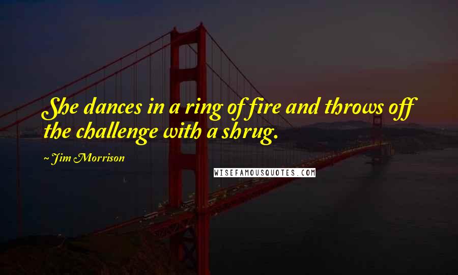 Jim Morrison Quotes: She dances in a ring of fire and throws off the challenge with a shrug.