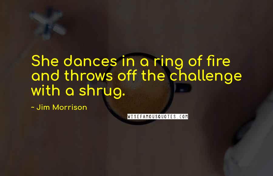 Jim Morrison Quotes: She dances in a ring of fire and throws off the challenge with a shrug.