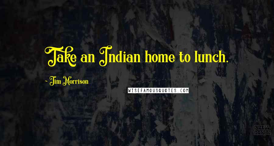 Jim Morrison Quotes: Take an Indian home to lunch.