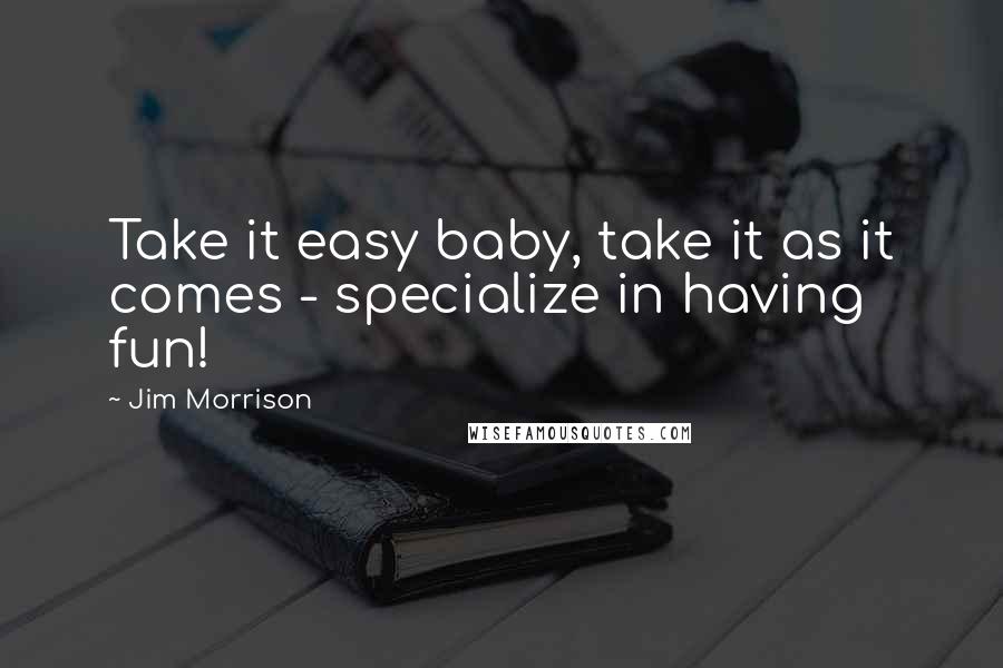 Jim Morrison Quotes: Take it easy baby, take it as it comes - specialize in having fun!