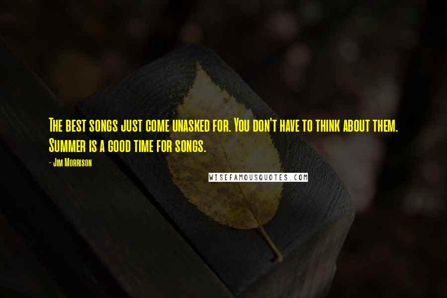 Jim Morrison Quotes: The best songs just come unasked for. You don't have to think about them. Summer is a good time for songs.