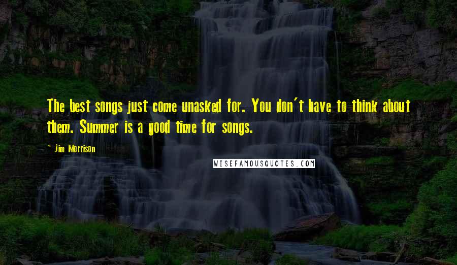 Jim Morrison Quotes: The best songs just come unasked for. You don't have to think about them. Summer is a good time for songs.
