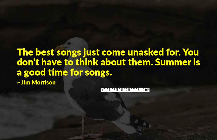 Jim Morrison Quotes: The best songs just come unasked for. You don't have to think about them. Summer is a good time for songs.