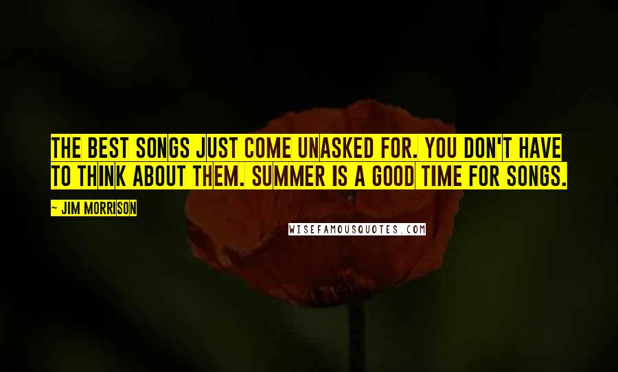 Jim Morrison Quotes: The best songs just come unasked for. You don't have to think about them. Summer is a good time for songs.