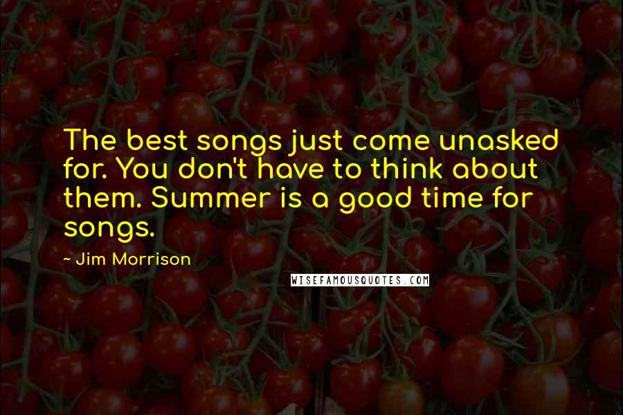 Jim Morrison Quotes: The best songs just come unasked for. You don't have to think about them. Summer is a good time for songs.