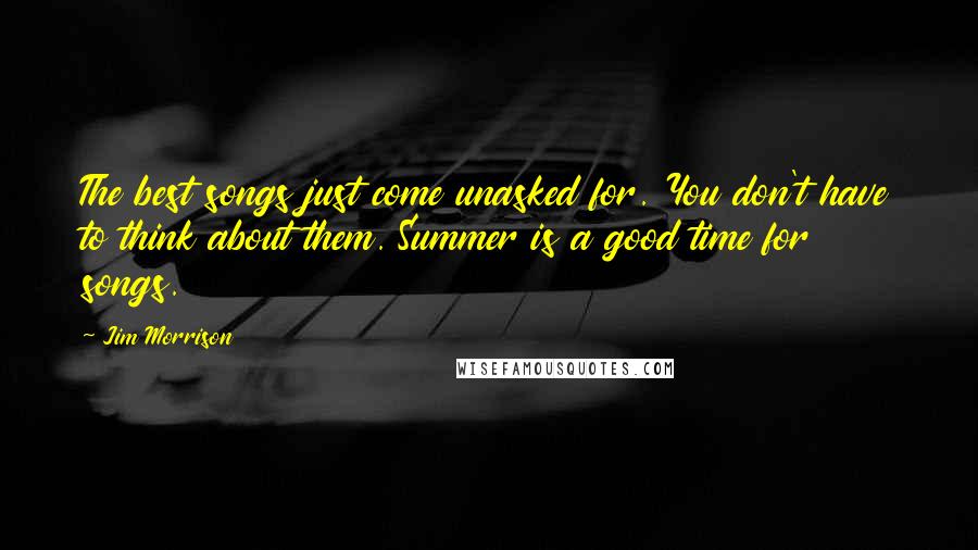 Jim Morrison Quotes: The best songs just come unasked for. You don't have to think about them. Summer is a good time for songs.