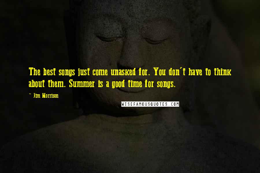 Jim Morrison Quotes: The best songs just come unasked for. You don't have to think about them. Summer is a good time for songs.